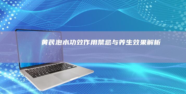 黄芪泡水：功效、作用、禁忌与养生效果解析