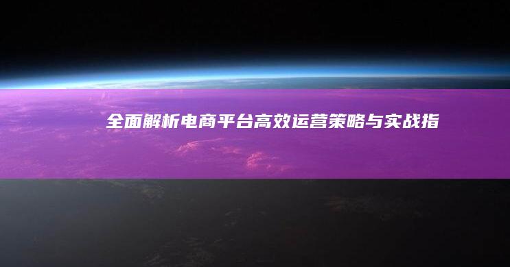 全面解析：电商平台高效运营策略与实战指南